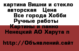 картина Вишни и стекло...авторская › Цена ­ 10 000 - Все города Хобби. Ручные работы » Картины и панно   . Ненецкий АО,Харута п.